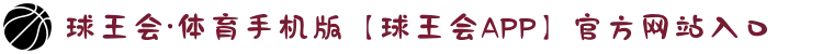 球王会·体育手机版【球王会APP】官方网站入口